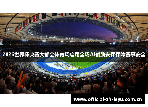 2026世界杯决赛大都会体育场启用全场AI辅助安保保障赛事安全 2026世界杯决赛大都会体育场启用全场AI辅助安保保障赛事安全