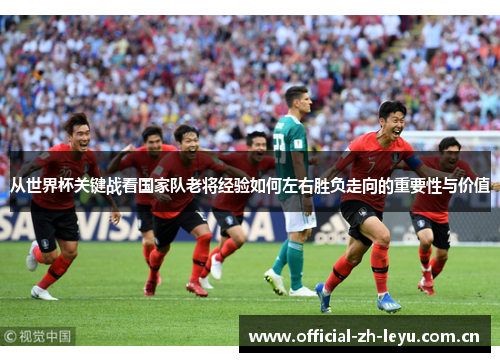 从世界杯关键战看国家队老将经验如何左右胜负走向的重要性与价值
