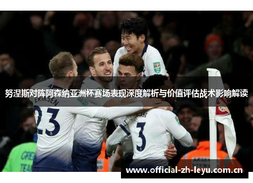 努涅斯对阵阿森纳亚洲杯赛场表现深度解析与价值评估战术影响解读 努涅斯对阵阿森纳亚洲杯赛场表现深度解析与价值评估战术影响解读