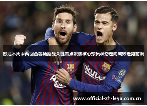 欧冠本周末两回合客场鏖战关键看点聚焦核心球员状态走向成败走势前瞻 欧冠本周末两回合客场鏖战关键看点聚焦核心球员状态走向成败走势前瞻